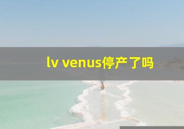 lv venus停产了吗